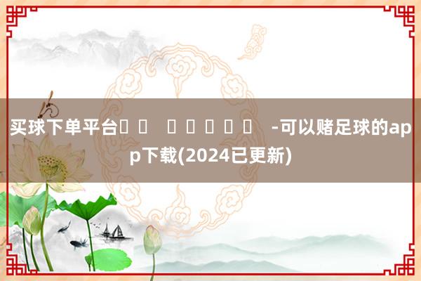 买球下单平台		  					  -可以赌足球的app下载(2024已更新)