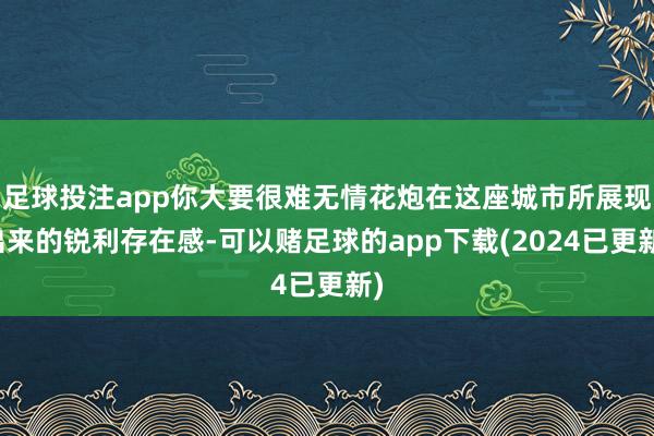 足球投注app你大要很难无情花炮在这座城市所展现出来的锐利存在感-可以赌足球的app下载(2024已更新)
