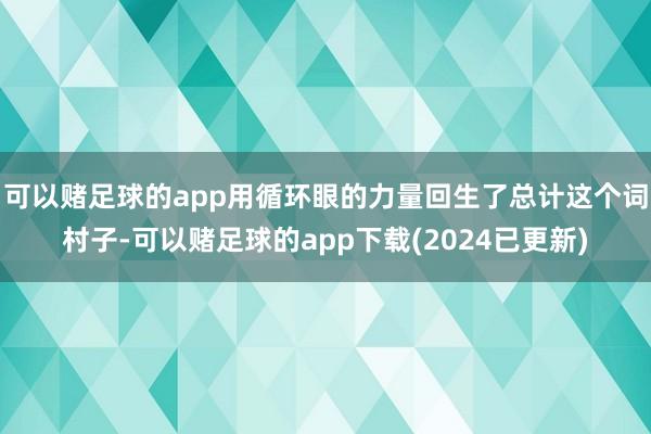 可以赌足球的app用循环眼的力量回生了总计这个词村子-可以赌足球的app下载(2024已更新)