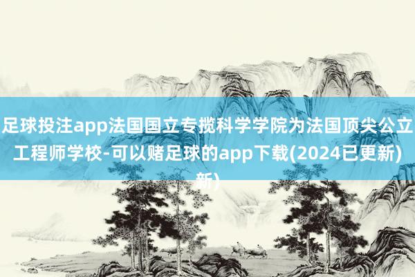 足球投注app法国国立专揽科学学院为法国顶尖公立工程师学校-可以赌足球的app下载(2024已更新)