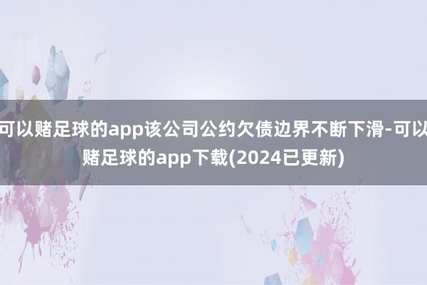 可以赌足球的app该公司公约欠债边界不断下滑-可以赌足球的app下载(2024已更新)