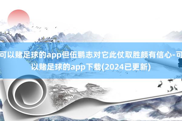 可以赌足球的app但伍鹏志对它此仗取胜颇有信心-可以赌足球的app下载(2024已更新)