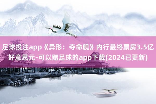 足球投注app《异形：夺命舰》内行最终票房3.5亿好意思元-可以赌足球的app下载(2024已更新)