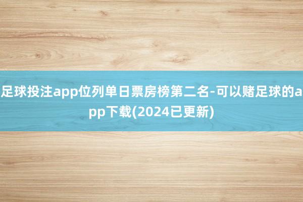 足球投注app位列单日票房榜第二名-可以赌足球的app下载(2024已更新)
