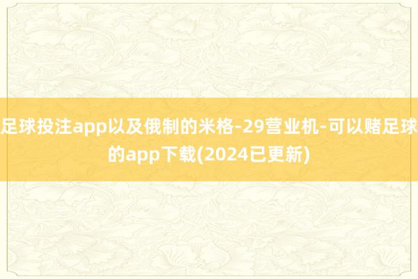 足球投注app以及俄制的米格-29营业机-可以赌足球的app下载(2024已更新)