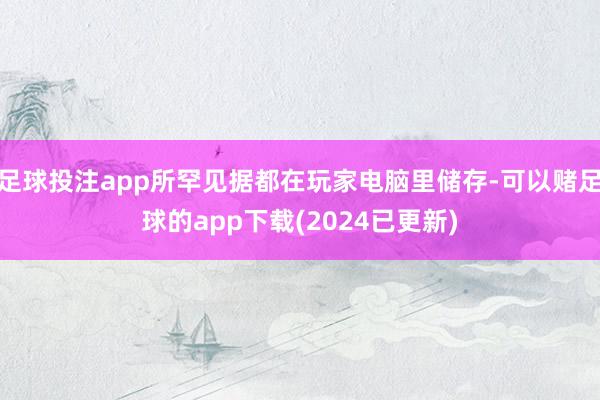 足球投注app所罕见据都在玩家电脑里储存-可以赌足球的app下载(2024已更新)