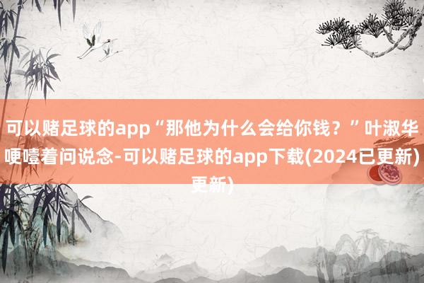 可以赌足球的app“那他为什么会给你钱？”叶淑华哽噎着问说念-可以赌足球的app下载(2024已更新)