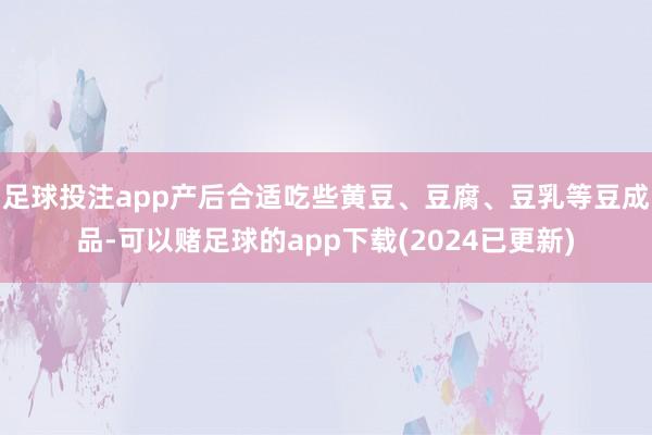 足球投注app产后合适吃些黄豆、豆腐、豆乳等豆成品-可以赌足球的app下载(2024已更新)