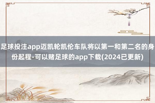 足球投注app迈凯轮凯伦车队将以第一和第二名的身份起程-可以赌足球的app下载(2024已更新)