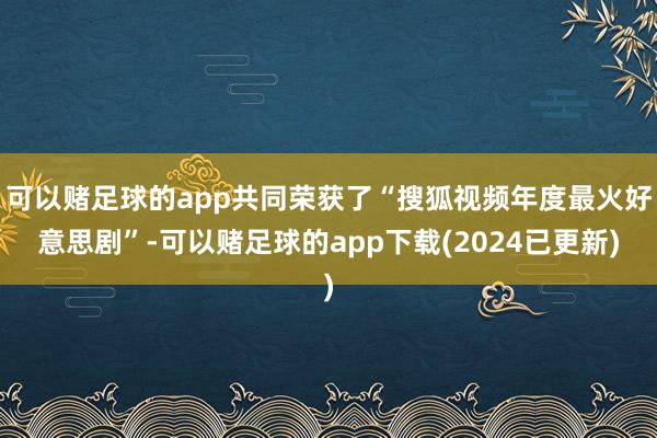 可以赌足球的app共同荣获了“搜狐视频年度最火好意思剧”-可以赌足球的app下载(2024已更新)