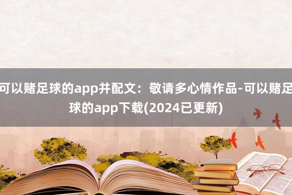 可以赌足球的app并配文：敬请多心情作品-可以赌足球的app下载(2024已更新)