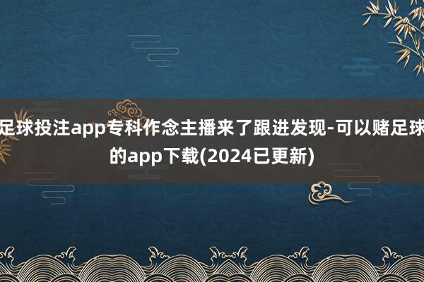 足球投注app专科作念主播来了跟进发现-可以赌足球的app下载(2024已更新)