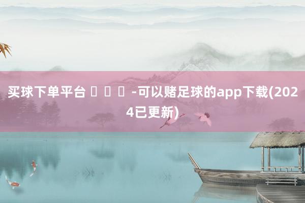 买球下单平台 ​​​-可以赌足球的app下载(2024已更新)