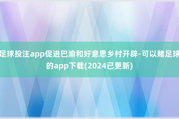 足球投注app促进巴渝和好意思乡村开辟-可以赌足球的app下载(2024已更新)