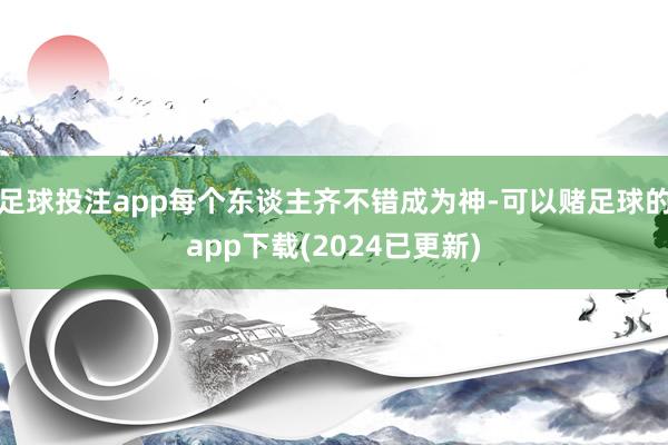 足球投注app每个东谈主齐不错成为神-可以赌足球的app下载(2024已更新)