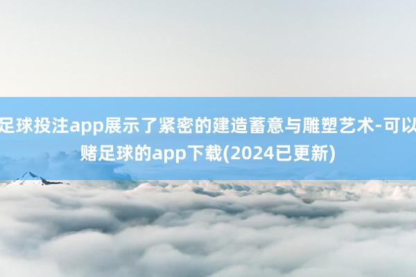 足球投注app展示了紧密的建造蓄意与雕塑艺术-可以赌足球的app下载(2024已更新)