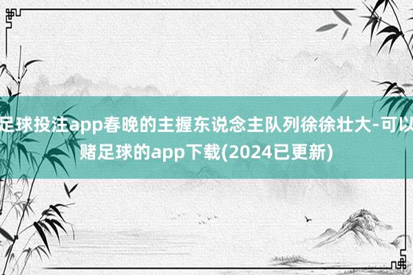 足球投注app春晚的主握东说念主队列徐徐壮大-可以赌足球的app下载(2024已更新)