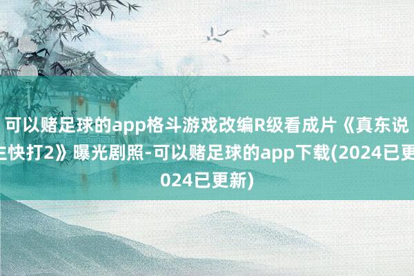 可以赌足球的app格斗游戏改编R级看成片《真东说念主快打2》曝光剧照-可以赌足球的app下载(2024已更新)