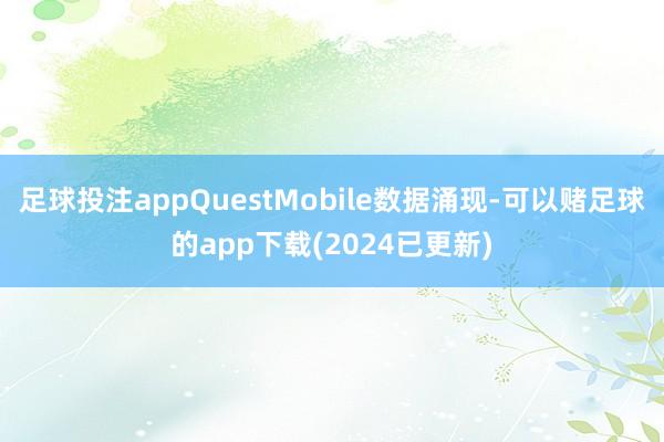 足球投注appQuestMobile数据涌现-可以赌足球的app下载(2024已更新)