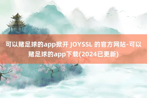 可以赌足球的app掀开 JOYSSL 的官方网站-可以赌足球的app下载(2024已更新)