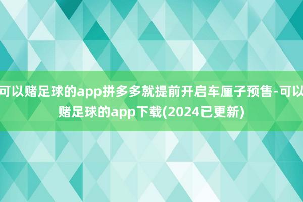 可以赌足球的app拼多多就提前开启车厘子预售-可以赌足球的app下载(2024已更新)