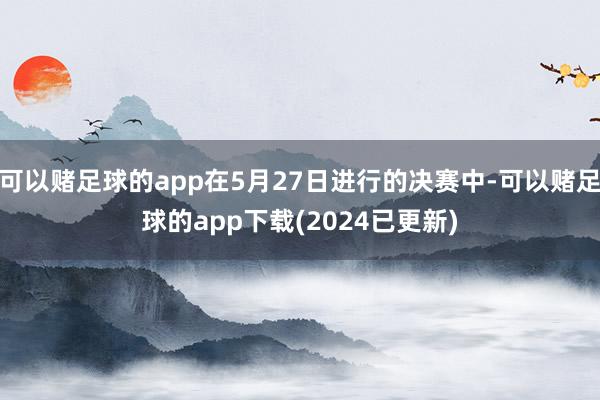 可以赌足球的app在5月27日进行的决赛中-可以赌足球的app下载(2024已更新)
