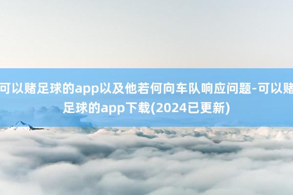 可以赌足球的app以及他若何向车队响应问题-可以赌足球的app下载(2024已更新)