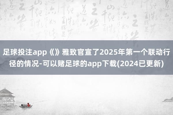 足球投注app《》雅致官宣了2025年第一个联动行径的情况-可以赌足球的app下载(2024已更新)