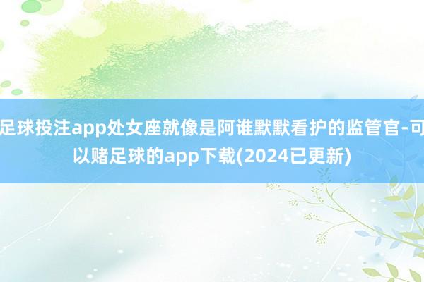 足球投注app处女座就像是阿谁默默看护的监管官-可以赌足球的app下载(2024已更新)