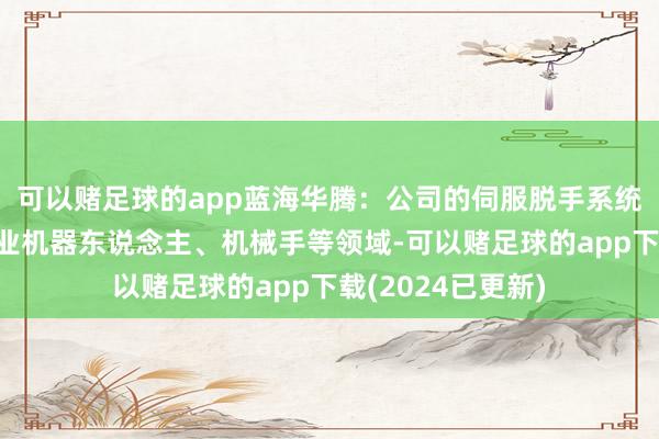 可以赌足球的app蓝海华腾：公司的伺服脱手系统产物可应用于工业机器东说念主、机械手等领域-可以赌足球的app下载(2024已更新)