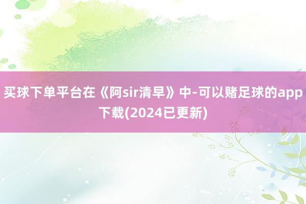 买球下单平台在《阿sir清早》中-可以赌足球的app下载(2024已更新)