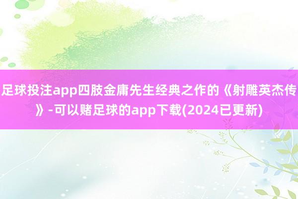 足球投注app四肢金庸先生经典之作的《射雕英杰传》-可以赌足球的app下载(2024已更新)