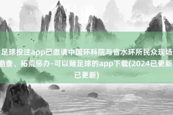 足球投注app已邀请中国环科院与省水环所民众现场勘查、拓荒惩办-可以赌足球的app下载(2024已更新)