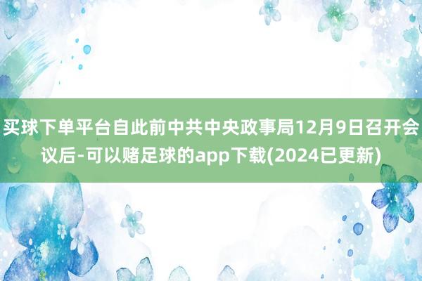 买球下单平台自此前中共中央政事局12月9日召开会议后-可以赌足球的app下载(2024已更新)