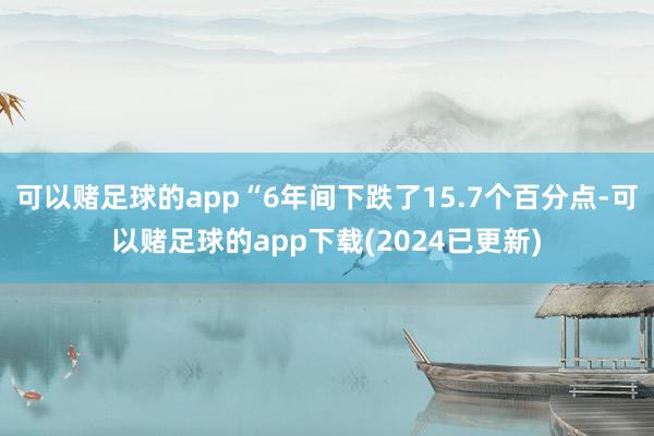 可以赌足球的app“6年间下跌了15.7个百分点-可以赌足球的app下载(2024已更新)