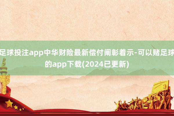 足球投注app中华财险最新偿付阐彰着示-可以赌足球的app下载(2024已更新)