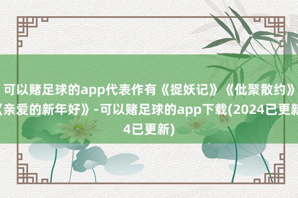 可以赌足球的app代表作有《捉妖记》《仳聚散约》《亲爱的新年好》-可以赌足球的app下载(2024已更新)