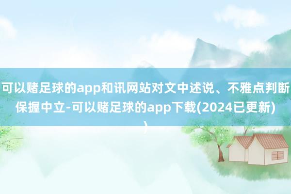 可以赌足球的app和讯网站对文中述说、不雅点判断保握中立-可以赌足球的app下载(2024已更新)