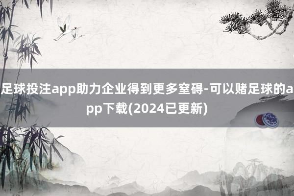 足球投注app助力企业得到更多窒碍-可以赌足球的app下载(2024已更新)
