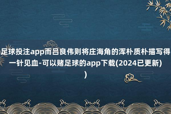 足球投注app而吕良伟则将庄海角的浑朴质朴描写得一针见血-可以赌足球的app下载(2024已更新)