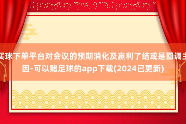 买球下单平台对会议的预期消化及赢利了结或是回调主因-可以赌足球的app下载(2024已更新)