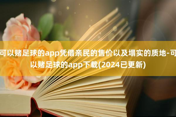 可以赌足球的app凭借亲民的售价以及塌实的质地-可以赌足球的app下载(2024已更新)