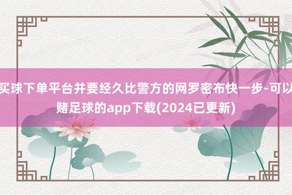 买球下单平台并要经久比警方的网罗密布快一步-可以赌足球的app下载(2024已更新)