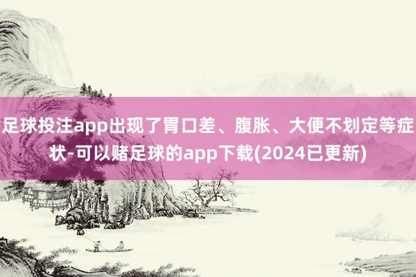 足球投注app出现了胃口差、腹胀、大便不划定等症状-可以赌足球的app下载(2024已更新)