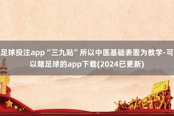 足球投注app“三九贴”所以中医基础表面为教学-可以赌足球的app下载(2024已更新)