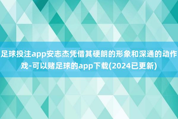 足球投注app安志杰凭借其硬朗的形象和深通的动作戏-可以赌足球的app下载(2024已更新)