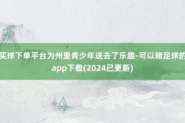 买球下单平台为州里青少年送去了乐趣-可以赌足球的app下载(2024已更新)