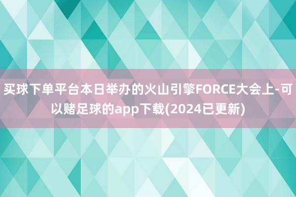 买球下单平台本日举办的火山引擎FORCE大会上-可以赌足球的app下载(2024已更新)