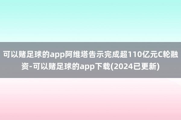 可以赌足球的app阿维塔告示完成超110亿元C轮融资-可以赌足球的app下载(2024已更新)