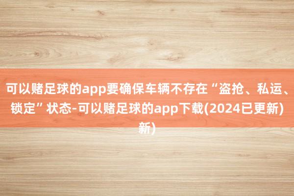 可以赌足球的app要确保车辆不存在“盗抢、私运、锁定”状态-可以赌足球的app下载(2024已更新)